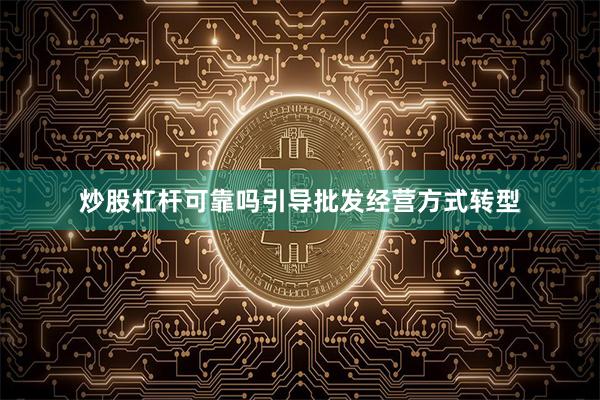 炒股杠杆可靠吗引导批发经营方式转型